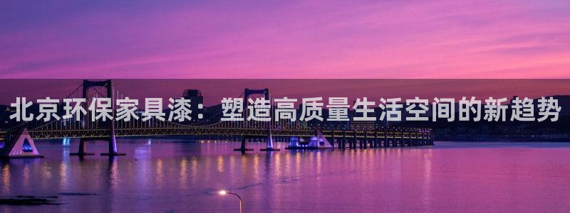 杏耀代理登录中心：北京环保家具漆：塑造高质量生活空间的新趋势