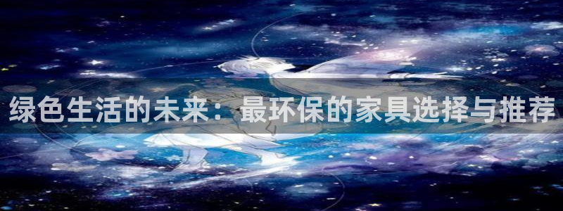 杏耀平台代理登录网址是多少：绿色生活的未来：最环保的家具选择