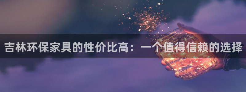 杏耀平台测速登录：吉林环保家具的性价比高：一个值得信赖的选择
