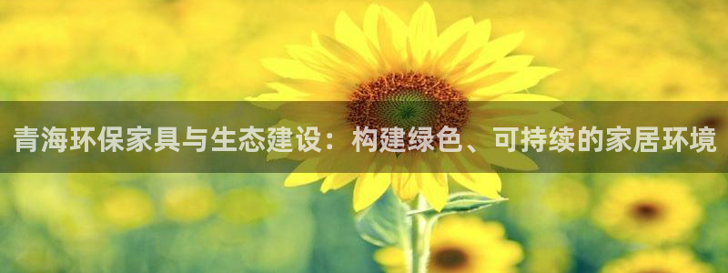杏耀平台客户端：青海环保家具与生态建设：构建绿色、可持续的家