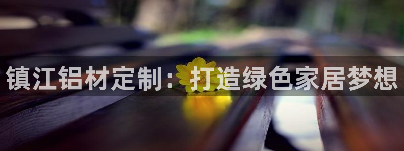 杏耀总代理：镇江铝材定制：打造绿色家居梦想