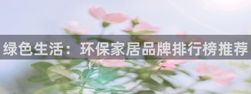 杏耀注册平台官网：绿色生活：环保家居品牌排行榜推荐