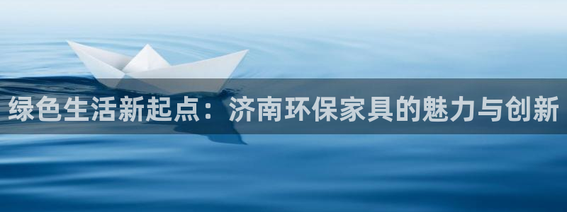 杏耀代理注册中心：绿色生活新起点：济南环保家具的魅力与创新