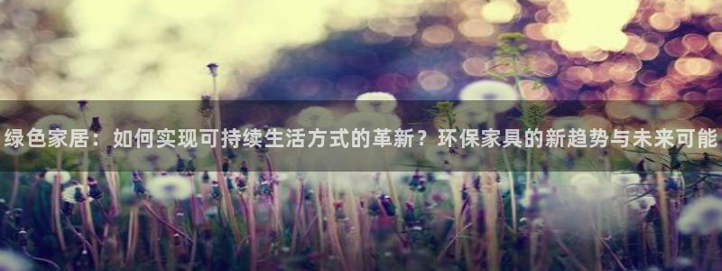 杏耀登录网页：绿色家居：如何实现可持续生活方式的革新？环保家