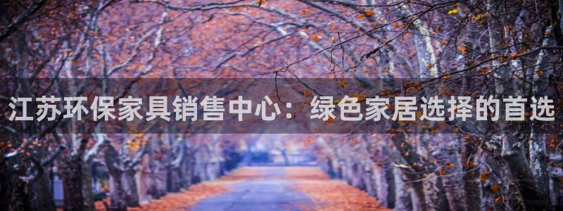 杏耀平台测速登陆：江苏环保家具销售中心：绿色家居选择的首选