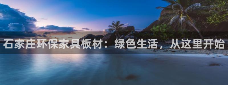 杏耀注册地址：石家庄环保家具板材：绿色生活，从这里开始