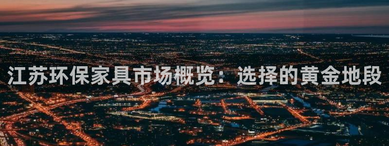 杏耀注册开户：江苏环保家具市场概览：选择的黄金地段