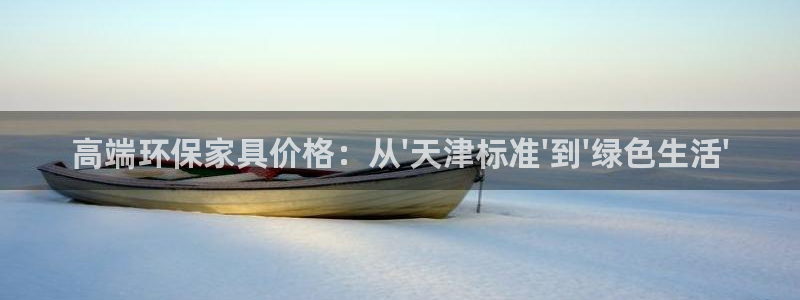 杏耀平台注册网址：高端环保家具价格：从\'天津标准\'到\'