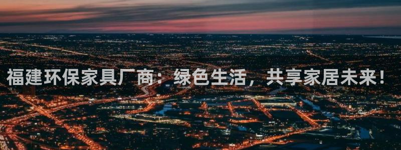 杏耀网页手机登录：福建环保家具厂商：绿色生活，共享家居未来！