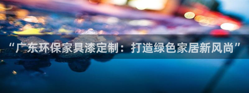 杏耀注册主管：“广东环保家具漆定制：打造绿色家居新风尚”