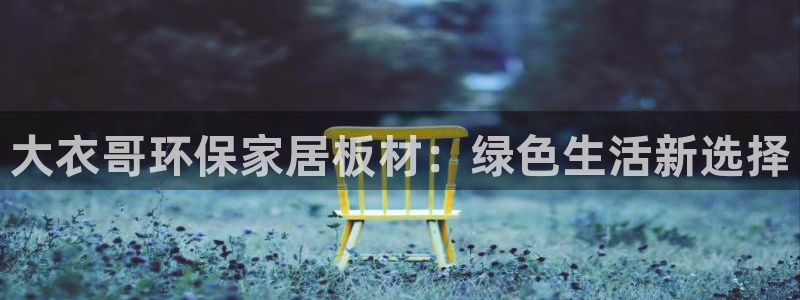 杏耀登录网页：大衣哥环保家居板材：绿色生活新选择