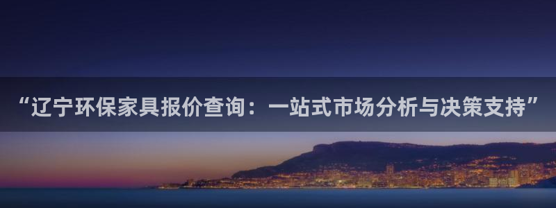杏耀平台服务中心是干嘛的：“辽宁环保家具报价查询：一站式市场