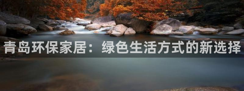 杏耀平台代理登录网址查询：青岛环保家居：绿色生活方式的新选择