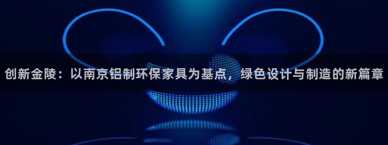 杏耀注册登录：创新金陵：以南京铝制环保家具为基点，绿色设计与