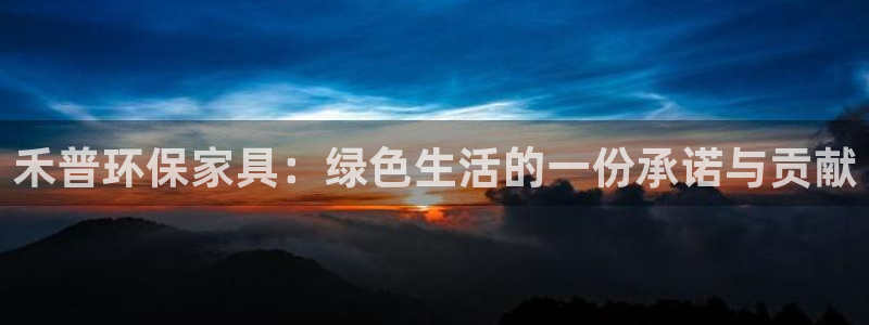杏耀平台登录检测：禾普环保家具：绿色生活的一份承诺与贡献
