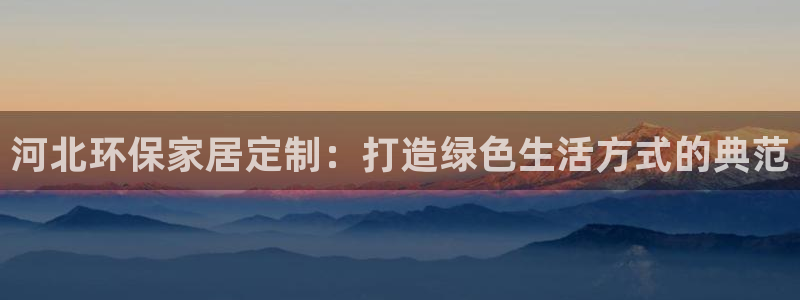 杏耀登录测速：河北环保家居定制：打造绿色生活方式的典范