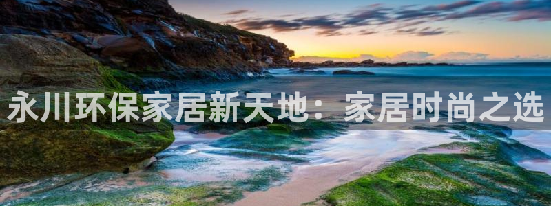 杏耀注册主管：永川环保家居新天地：家居时尚之选