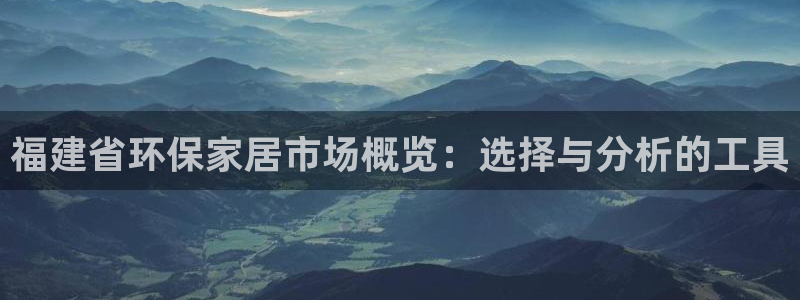 杏耀代理登录中心怎么进：福建省环保家居市场概览：选择与分析的