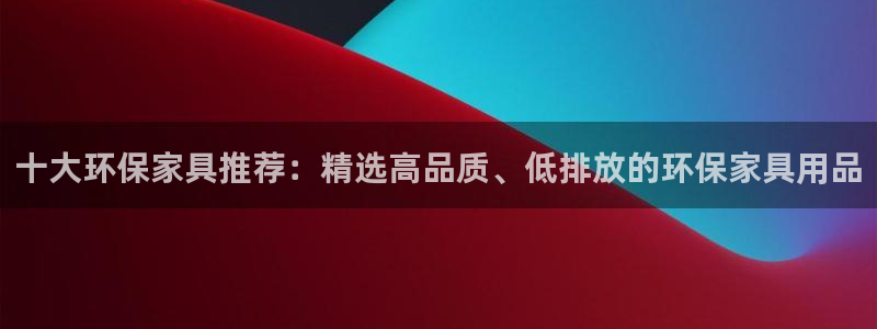 杏耀平台登录方式：十大环保家具推荐：精选高品质、低排放的环保